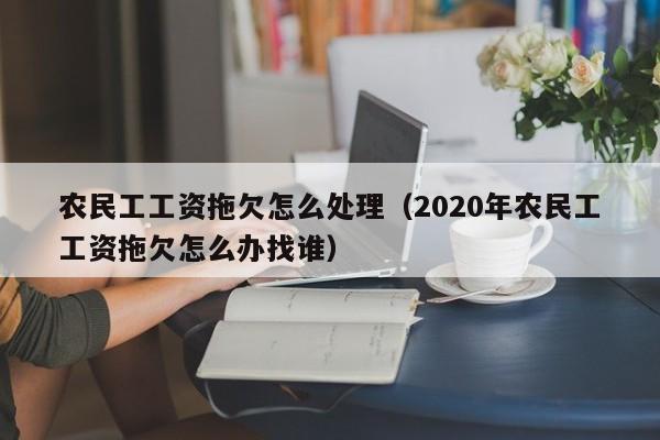 农民工工资拖欠怎么处理（2020年农民工工资拖欠怎么办找谁）