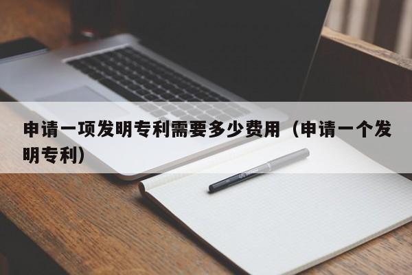 申请一项发明专利需要多少费用（申请一个发明专利）
