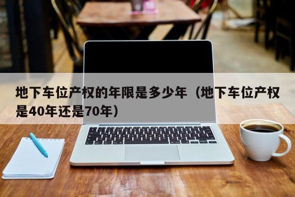 地下车位产权的年限是多少年（地下车位产权是40年还是70年）