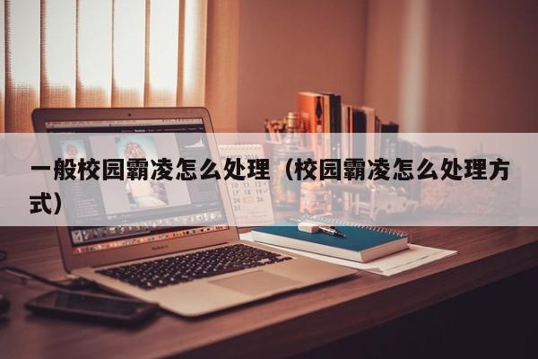 一般校园霸凌怎么处理（校园霸凌怎么处理方式）