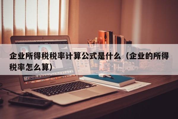 企业所得税税率计算公式是什么（企业的所得税率怎么算）