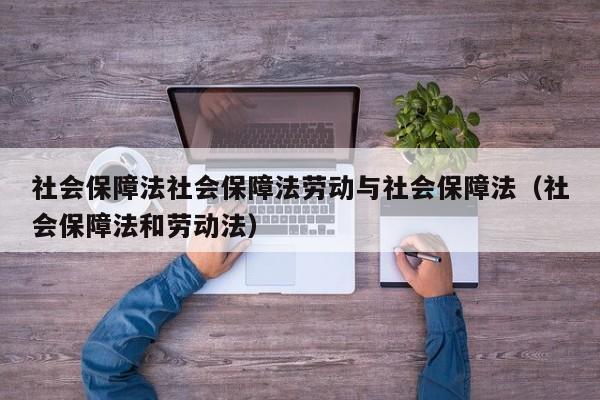 社会保障法社会保障法劳动与社会保障法（社会保障法和劳动法）