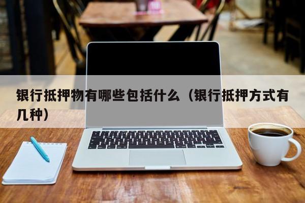 银行抵押物有哪些包括什么（银行抵押方式有几种）