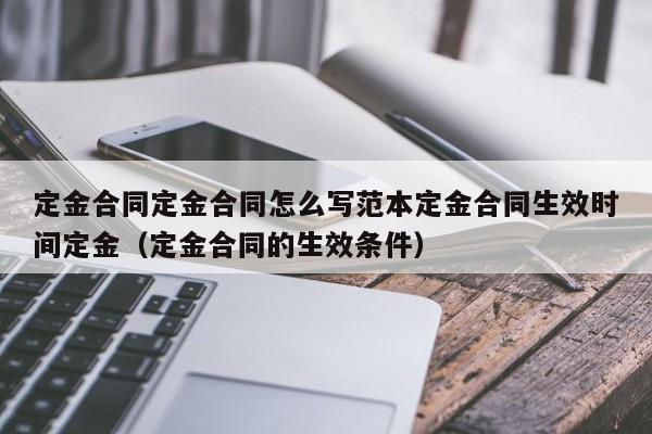 定金合同定金合同怎么写范本定金合同生效时间定金（定金合同的生效条件）